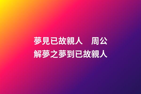 夢見已故親人　周公解夢之夢到已故親人